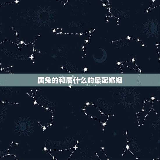 属兔的和属什么的最配婚姻，属兔的和什么属相配婚姻更好