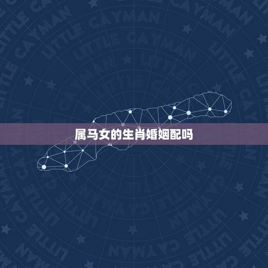 属马女的生肖婚姻配吗，女属马和什么属相最配