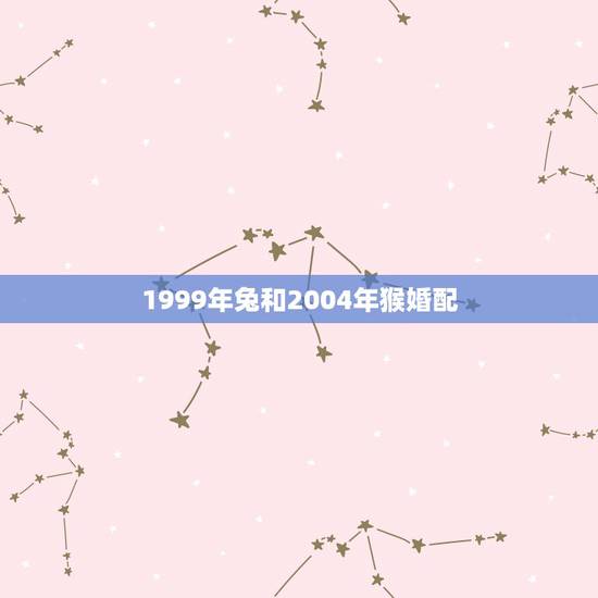 1999年兔和2004年猴婚配，99兔和92猴的姻缘