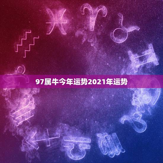 97属牛今年运势2021年运势，属牛女2021年运势及运程每月运程