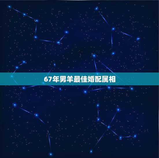 67年男羊最佳婚配属相，属羊的男人跟什么属相最配 男属羊属相婚配表