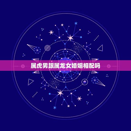属虎男跟属龙女婚姻相配吗,属虎的男生和属龙的女生配吗? 属虎男跟属龙女婚姻相配吗,属虎的男生和属龙的女生配吗?