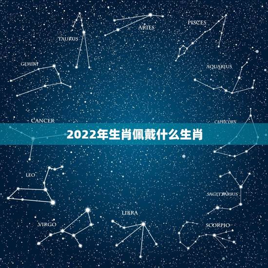 2022年生肖佩戴什么生肖,2022年啥年犯太岁 2022年生肖佩戴什么生肖,2022年啥年犯太岁