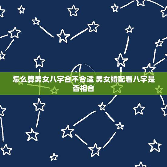 怎么算男女八字合不合适 男女婚配看八字是否相合 怎么算男女八字合不合适 男女婚配看八字是否相合