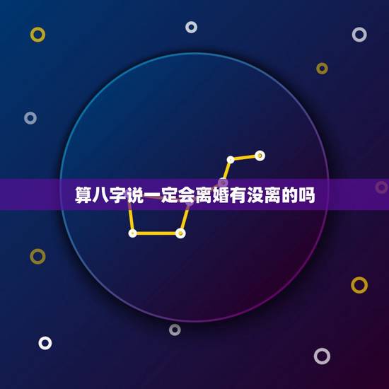 算八字说一定会离婚有没离的吗,有没有去算命说自己会离婚可是却没离的,或 算八字说一定会离婚有没离的吗,有没有去算命说自己会离婚可是却没离的,或