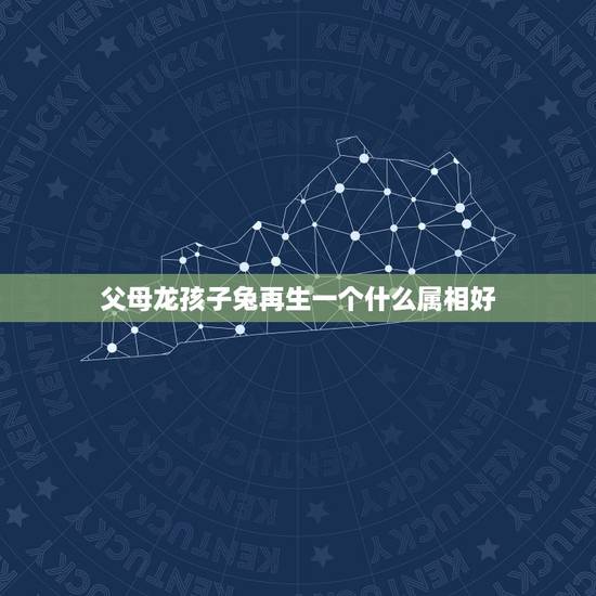 父母龙孩子兔再生一个什么属相好,属龙和属兔生什么属相孩子好 父母龙孩子兔再生一个什么属相好,属龙和属兔生什么属相孩子好