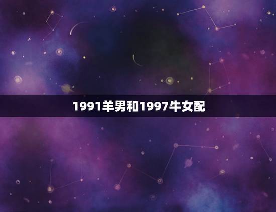 1991羊男和1997牛女配，97年属牛女和91年属羊男配吗？