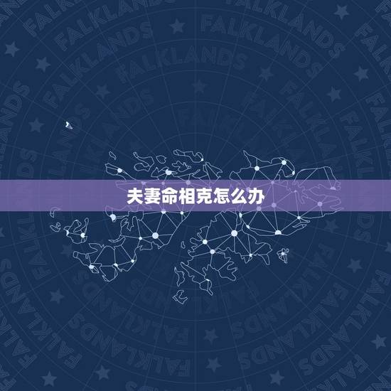 夫妻命相克怎么办,夫妻八字相克怎么办? 夫妻命相克怎么办,夫妻八字相克怎么办?