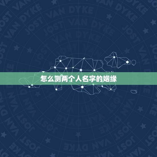 怎么测两个人名字的姻缘,怎样用两个人的名字测试缘分? 怎么测两个人名字的姻缘,怎样用两个人的名字测试缘分?