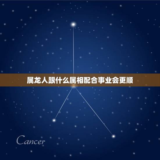 属龙人跟什么属相配合事业会更顺，我是属龙的天蟹座和什么属相最相配对婚姻