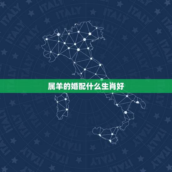 属羊的婚配什么生肖好,属羊的婚姻配什么属相好 属羊的婚配什么生肖好,属羊的婚姻配什么属相好