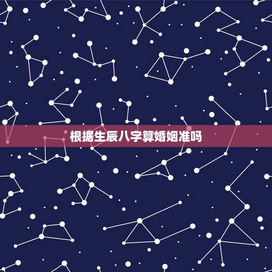 根据生辰八字算婚姻准吗，算八字问姻缘准不准啊。