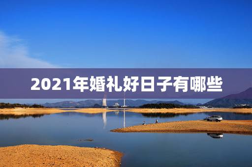 2021年婚礼好日子有哪些，想在2021年（明年）结婚，请问有哪些好日