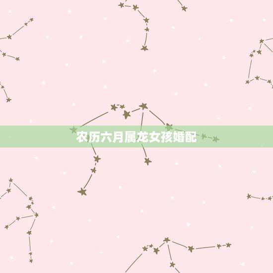 农历六月属龙女孩婚配，64年属龙婚配什么属相的女性