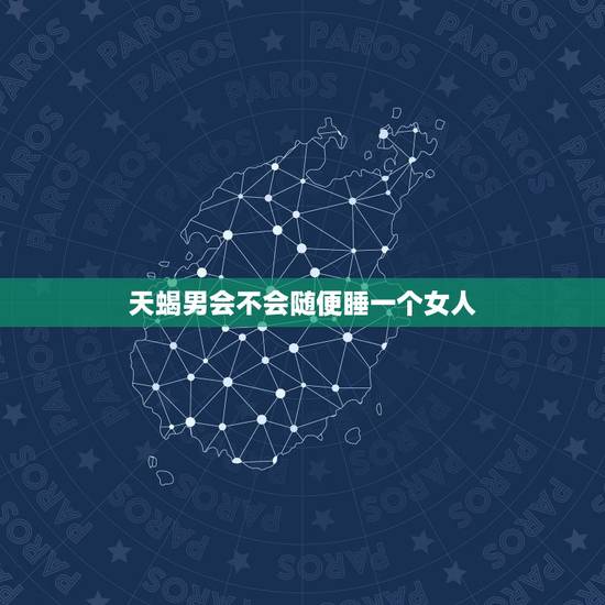 天蝎男会不会随便睡一个女人，天蝎男会随便睡女人吗