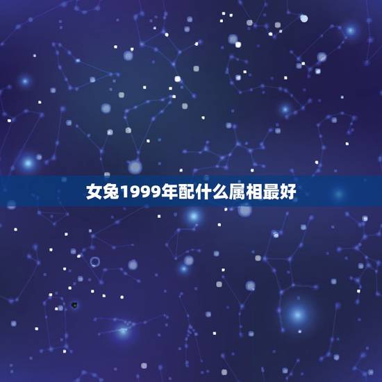 女兔1999年配什么属相最好，99年的兔女孩婚配哪种属相呢