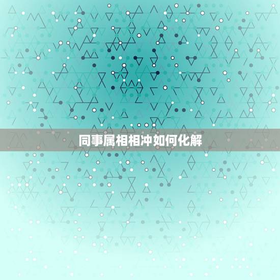 同事属相相冲如何化解，属相相生相克如何化解