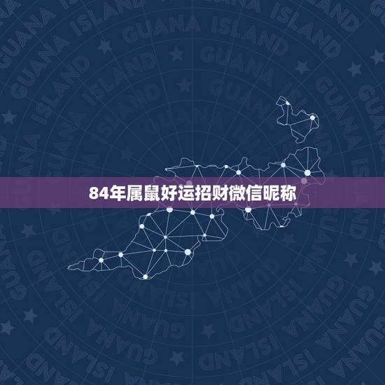 84年属鼠好运招财微信昵称,1984属鼠女微信旺财的名字 84年属鼠好运招财微信昵称,1984属鼠女微信旺财的名字