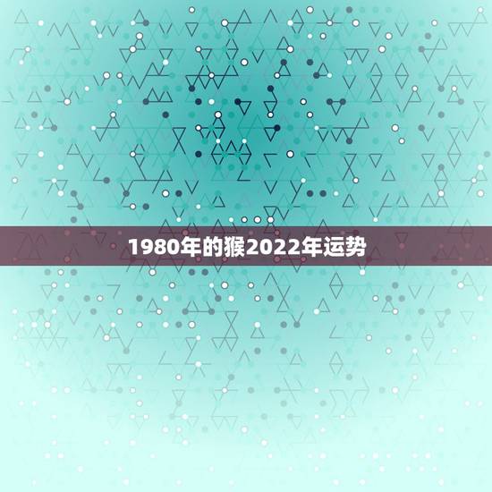 1980年的猴2022年运势，1980年属猴女2021年运势及运程？
