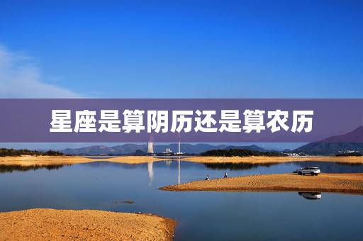 星座是算阴历还是算农历,星座是算农历还是阴历? 星座是算阴历还是算农历,星座是算农历还是阴历?