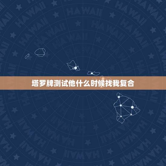 塔罗牌测试他什么时候找我复合,塔罗牌占卜复合 塔罗牌测试他什么时候找我复合,塔罗牌占卜复合