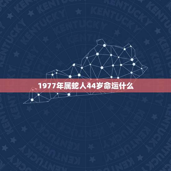 1977年属蛇人44岁命运什么，77年属蛇44岁运势