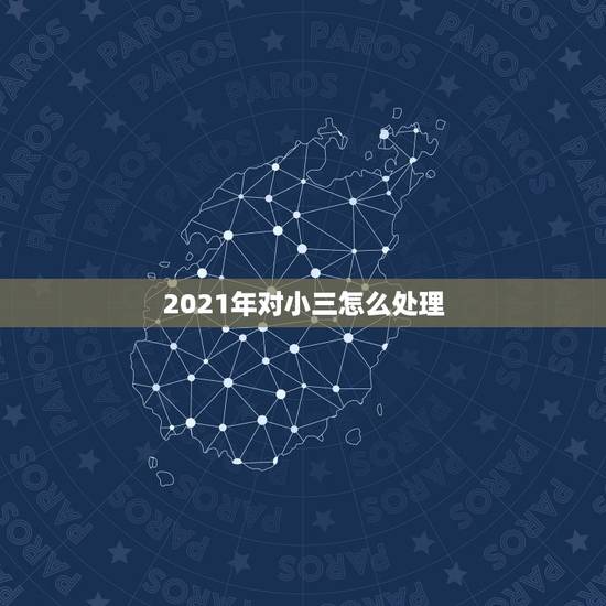 2021年对小三怎么处理,2021年新婚姻法出轨怎么处理? 2021年对小三怎么处理,2021年新婚姻法出轨怎么处理?