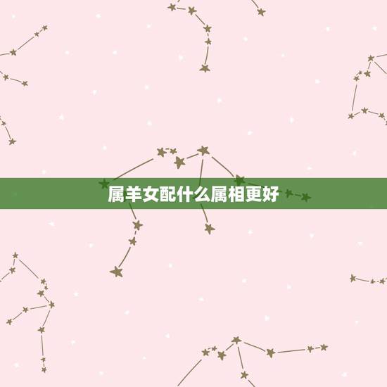 属羊女配什么属相更好，属羊女几月结婚好