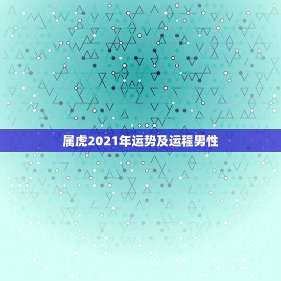 属虎2021年运势及运程男性，98年属虎2021年运势及运程