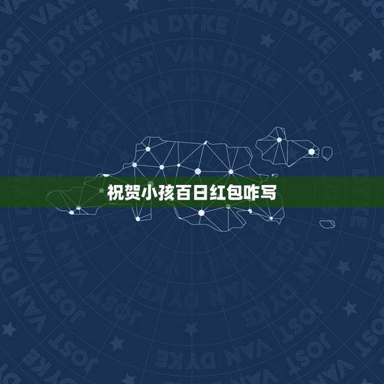 祝贺小孩百日红包咋写,小孩子的百日宴贺词怎么写 祝贺小孩百日红包咋写,小孩子的百日宴贺词怎么写