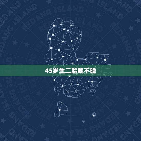 45岁生二胎晚不晚,45岁生二胎的好处 45岁生二胎晚不晚,45岁生二胎的好处
