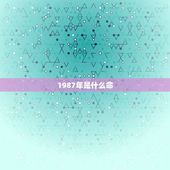 1987年是什么命,1987年是什么命五行属什么 1987年是什么命,1987年是什么命五行属什么