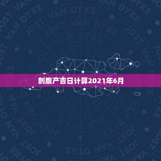 剖腹产吉日计算2021年6月,2021年3月剖腹产吉日吉时 剖腹产吉日计算2021年6月,2021年3月剖腹产吉日吉时