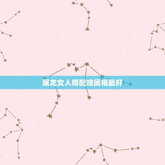 属龙女人婚配啥属相最好，属龙和什么属相结婚好