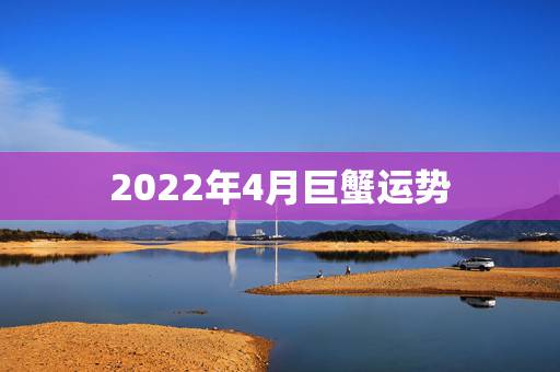 2022年4月巨蟹运势，巨蟹未来几年运势