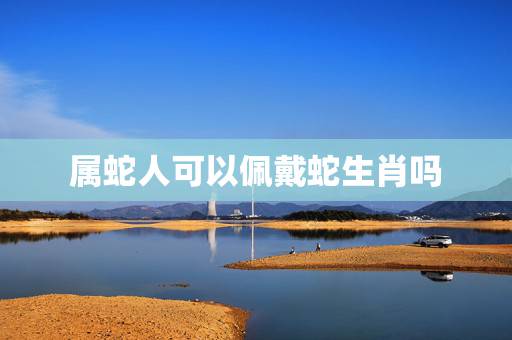 属蛇人可以佩戴蛇生肖吗,天珠和佩戴生肖忌讳 属蛇人可以佩戴蛇生肖吗,天珠和佩戴生肖忌讳