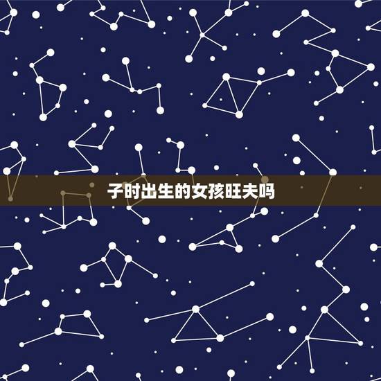 子时出生的女孩旺夫吗,子时出生的女孩有2种命 子时出生的女孩旺夫吗,子时出生的女孩有2种命