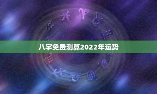 八字免费测算2022年运势，2022 流年运势免费测算