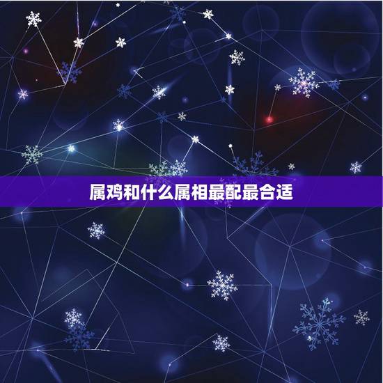 属鸡和什么属相最配最合适，属鸡女和什么配最合适