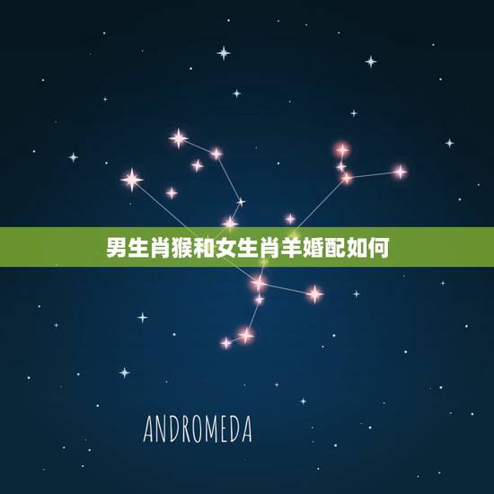 男生肖猴和女生肖羊婚配如何,属猴的人和哪些属相相配比较好 男生肖猴和女生肖羊婚配如何,属猴的人和哪些属相相配比较好