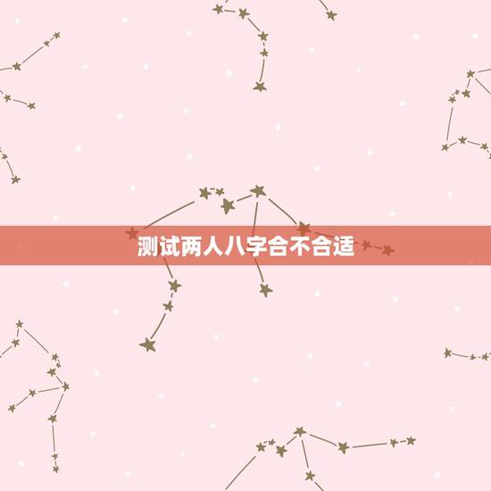 测试两人八字合不合适,怎么测两个人八字合不合? 测试两人八字合不合适,怎么测两个人八字合不合?