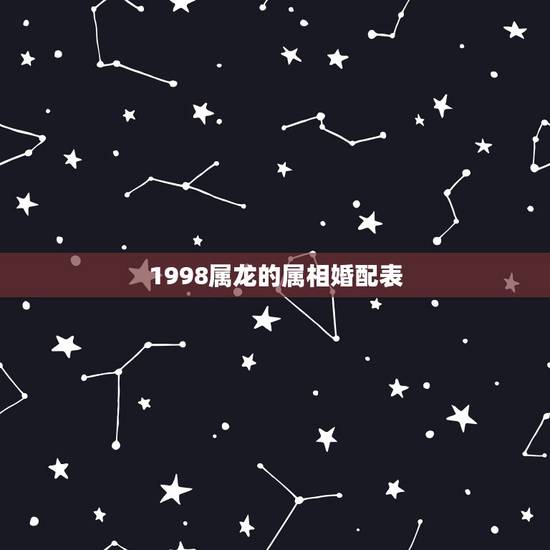 1998属龙的属相婚配表,属龙的和什么属相最配 属龙的属相婚配表 1998属龙的属相婚配表,属龙的和什么属相最配 属龙的属相婚配表