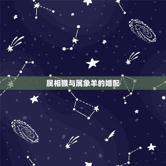 属相猴与属象羊的婚配,属猴和属羊的婚姻如何 属相猴与属象羊的婚配,属猴和属羊的婚姻如何