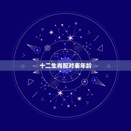 十二生肖配对表年龄，十二生肖年份年龄表