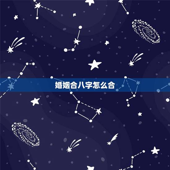 婚姻合八字怎么合,合八字怎么合啊 婚姻合八字怎么合,合八字怎么合啊