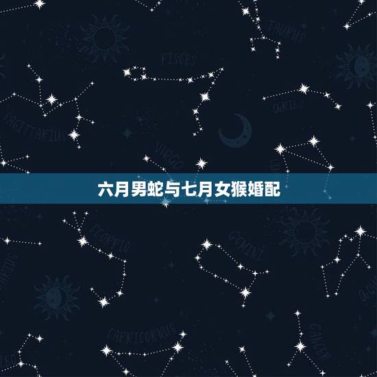 六月男蛇与七月女猴婚配,七月男蛇六月女猴婚配合适吗 六月男蛇与七月女猴婚配,七月男蛇六月女猴婚配合适吗