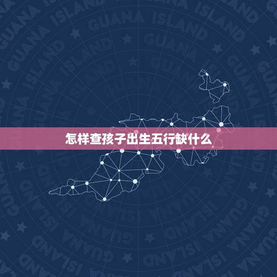 怎样查孩子出生五行缺什么 婴儿出生年月看五行缺什么 怎样查孩子出生五行缺什么 婴儿出生年月看五行缺什么