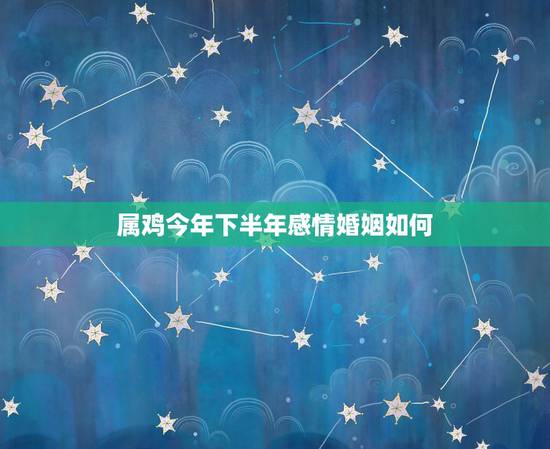属鸡今年下半年感情婚姻如何,属鸡今年婚姻走向 属鸡今年下半年感情婚姻如何,属鸡今年婚姻走向