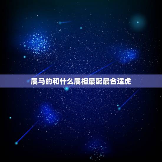 属马的和什么属相最配最合适虎，属虎的和什么属相婚配好？