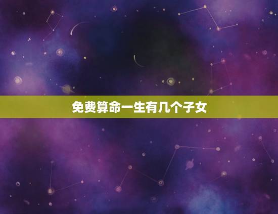 免费算命一生有几个子女，免费测试命中几个子女